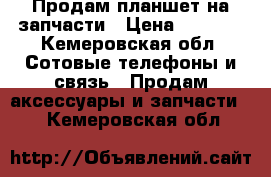 Продам планшет на запчасти › Цена ­ 1 000 - Кемеровская обл. Сотовые телефоны и связь » Продам аксессуары и запчасти   . Кемеровская обл.